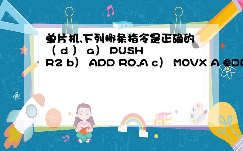 单片机,下列哪条指令是正确的（ d ） a） PUSH R2 b） ADD R0,A c） MOVX A @DPTR d