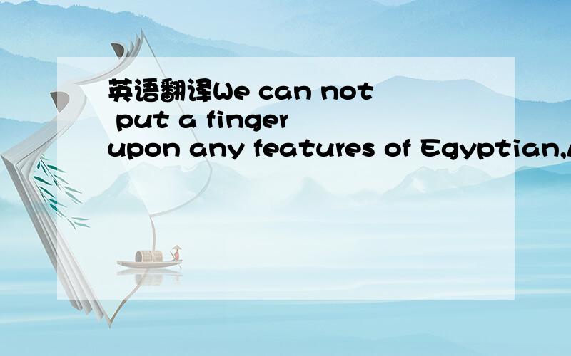 英语翻译We can not put a finger upon any features of Egyptian,As