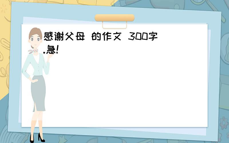 感谢父母 的作文 300字 .急!