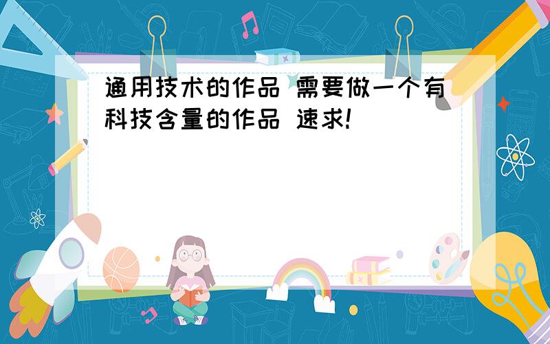 通用技术的作品 需要做一个有科技含量的作品 速求!