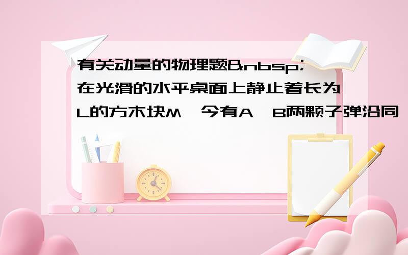 有关动量的物理题 在光滑的水平桌面上静止着长为L的方木块M,今有A、B两颗子弹沿同一水平轴线分别以vA、vB从