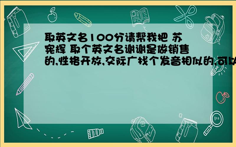 取英文名100分请帮我把 苏宪辉 取个英文名谢谢是做销售的,性格开放,交际广找个发音相似的,可以做名字用的就行