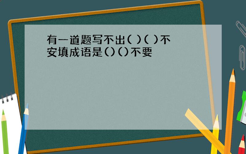 有一道题写不出( )( )不安填成语是()()不要