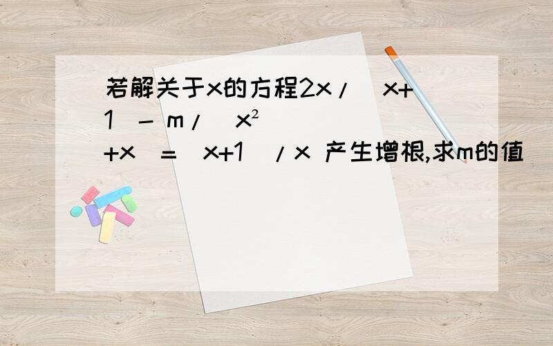 若解关于x的方程2x/（x+1）- m/（x²+x）=（x+1）/x 产生增根,求m的值