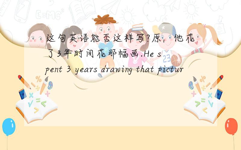 这句英语能否这样写?原：他花了3年时间花那幅画.He spent 3 years drawing that pictur