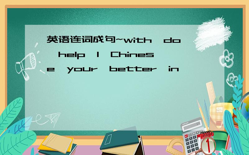 英语连词成句~with,do,help,I,Chinese,your,better,in