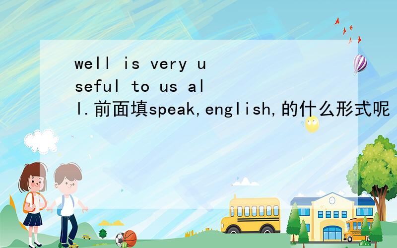 well is very useful to us all.前面填speak,english,的什么形式呢