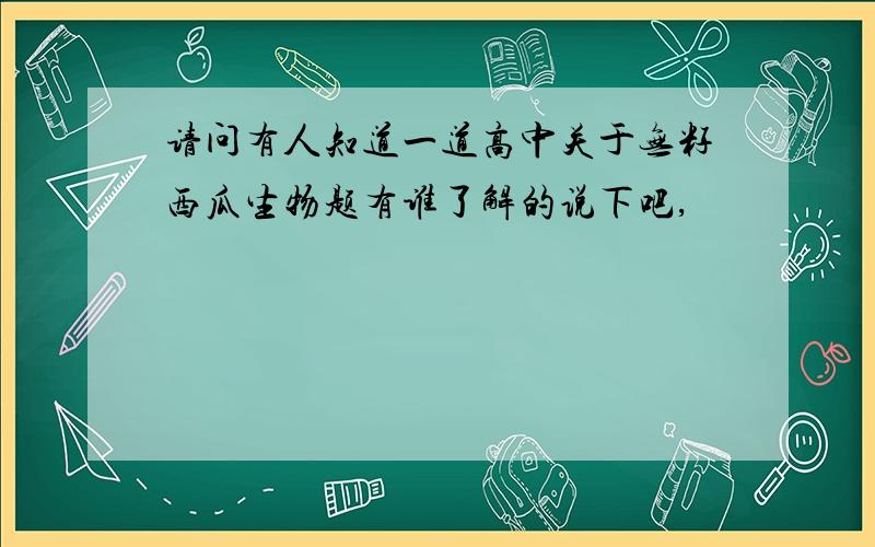 请问有人知道一道高中关于无籽西瓜生物题有谁了解的说下吧,