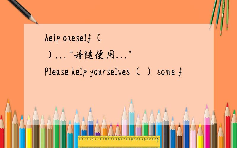 help oneself ()...“请随便用...” Please help yourselves () some f