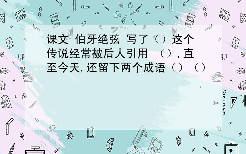 课文 伯牙绝弦 写了（）这个传说经常被后人引用 （）,直至今天,还留下两个成语（）（）