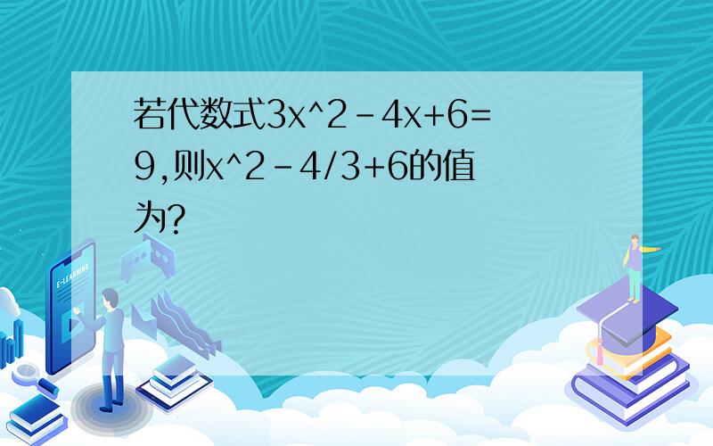 若代数式3x^2-4x+6=9,则x^2-4/3+6的值为?