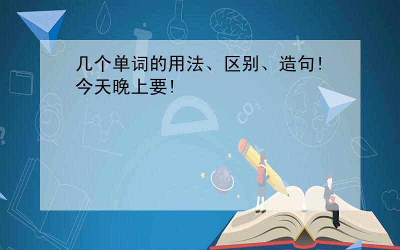 几个单词的用法、区别、造句!今天晚上要!