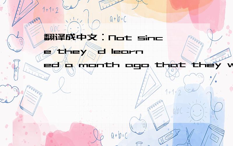 翻译成中文：Not since they'd learned a month ago that they were bo