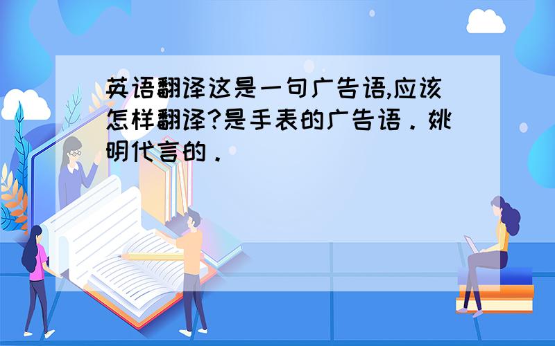 英语翻译这是一句广告语,应该怎样翻译?是手表的广告语。姚明代言的。