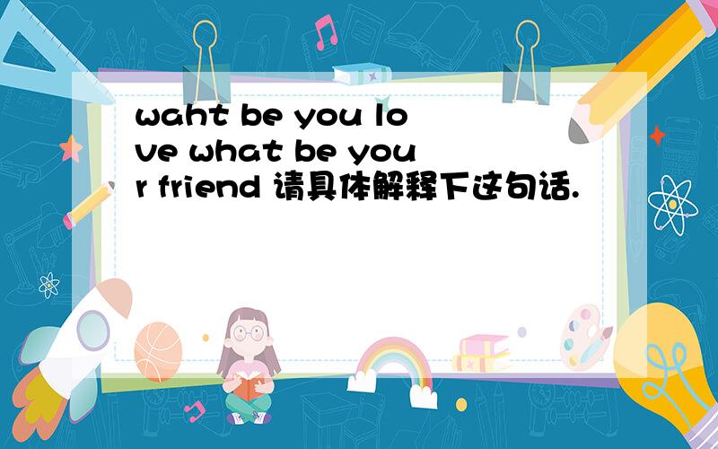 waht be you love what be your friend 请具体解释下这句话.