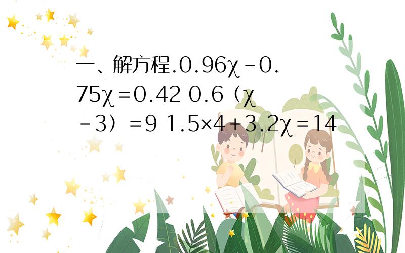 一、解方程.0.96χ－0.75χ＝0.42 0.6（χ－3）＝9 1.5×4＋3.2χ＝14