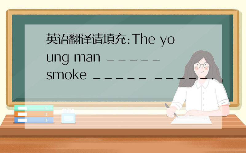 英语翻译请填充:The young man _____ smoke _____ _____.