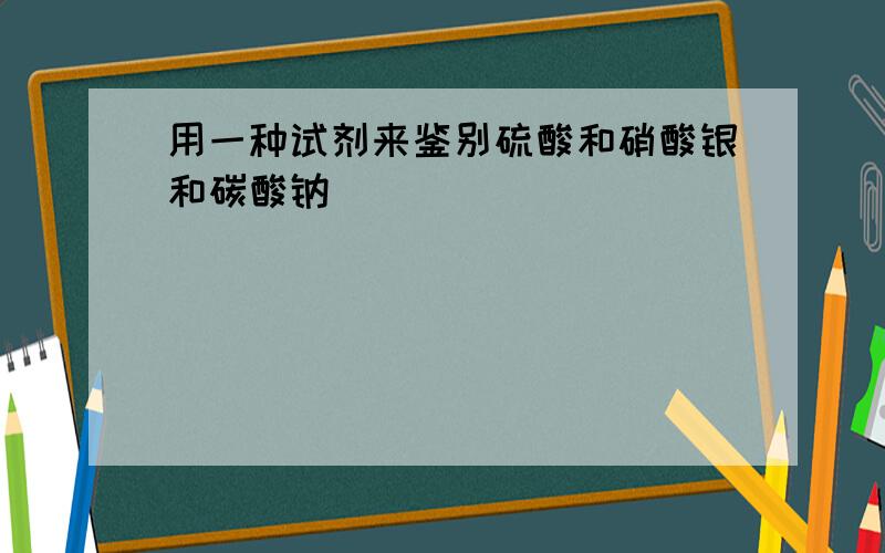 用一种试剂来鉴别硫酸和硝酸银和碳酸钠