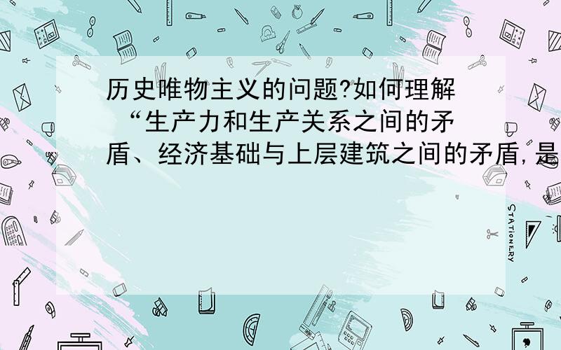 历史唯物主义的问题?如何理解 “生产力和生产关系之间的矛盾、经济基础与上层建筑之间的矛盾,是推动一切社会发展的基本矛盾；