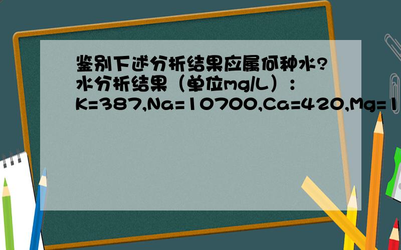 鉴别下述分析结果应属何种水?水分析结果（单位mg/L）：K=387,Na=10700,Ca=420,Mg=1300,Cl