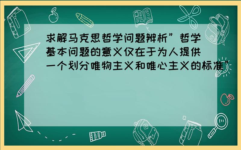 求解马克思哲学问题辨析”哲学基本问题的意义仅在于为人提供一个划分唯物主义和唯心主义的标准”