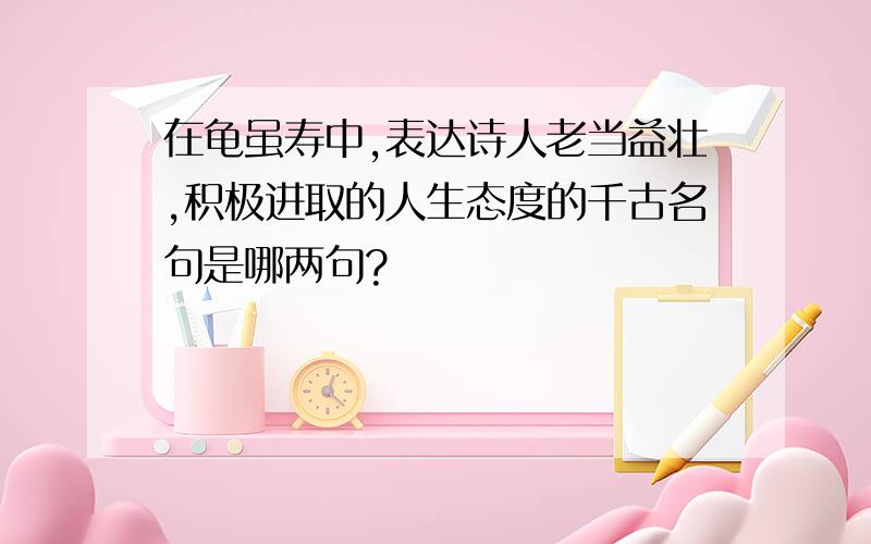 在龟虽寿中,表达诗人老当益壮,积极进取的人生态度的千古名句是哪两句?