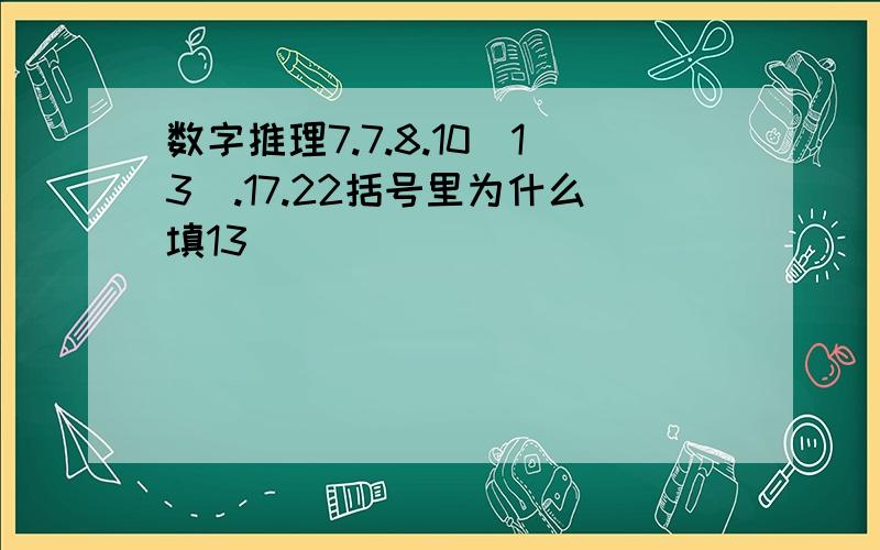 数字推理7.7.8.10(13).17.22括号里为什么填13