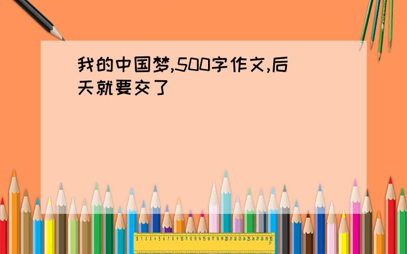 我的中国梦,500字作文,后天就要交了