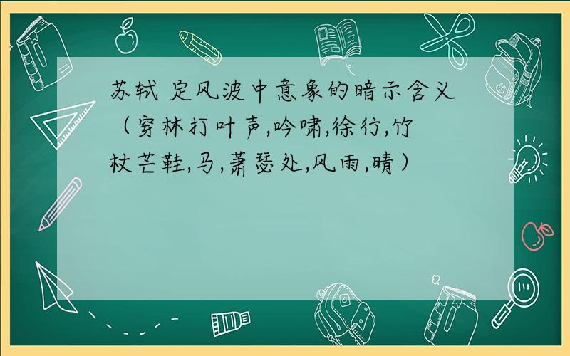 苏轼 定风波中意象的暗示含义（穿林打叶声,吟啸,徐行,竹杖芒鞋,马,萧瑟处,风雨,晴）