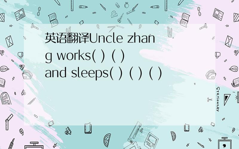 英语翻译Uncle zhang works( ) ( )and sleeps( ) ( ) ( )