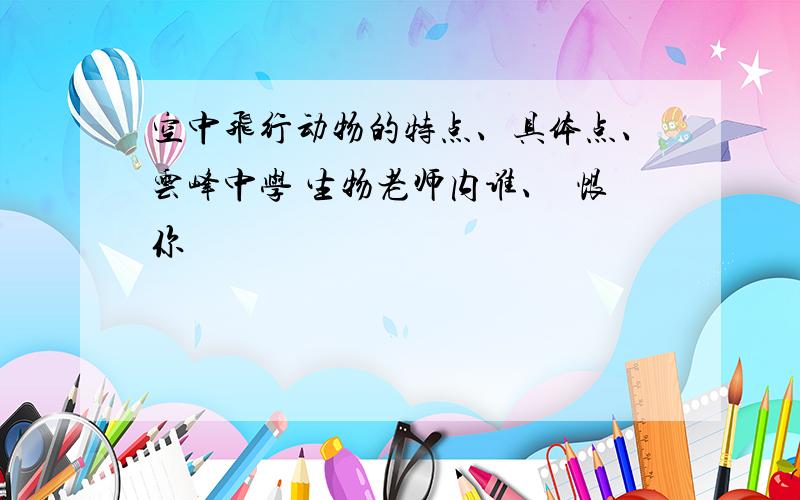 空中飞行动物的特点、具体点、云峰中学 生物老师内谁、珴恨你