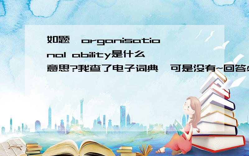 如题,organisational ability是什么意思?我查了电子词典,可是没有~回答必有重谢!