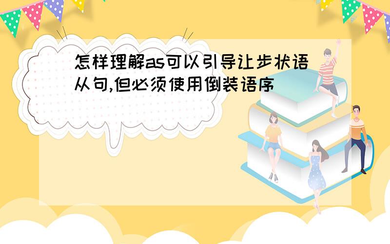 怎样理解as可以引导让步状语从句,但必须使用倒装语序