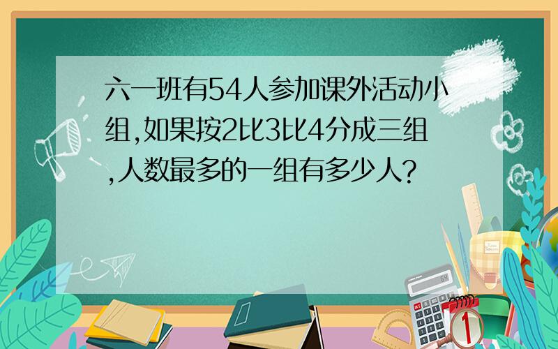 六一班有54人参加课外活动小组,如果按2比3比4分成三组,人数最多的一组有多少人?