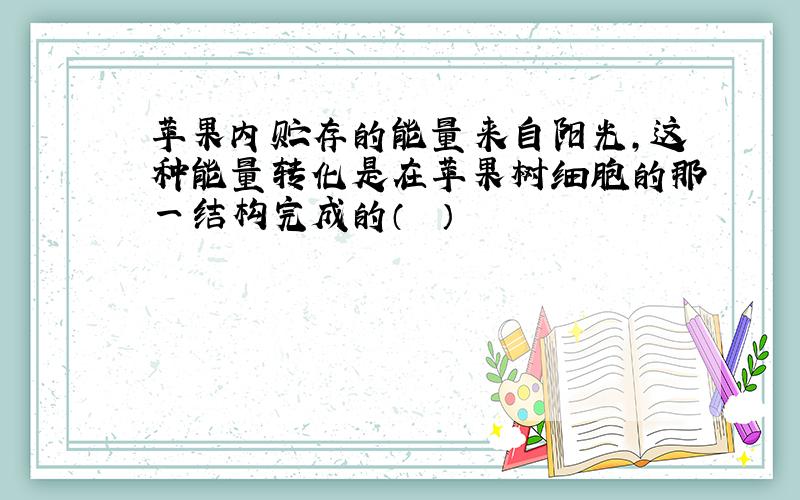 苹果内贮存的能量来自阳光，这种能量转化是在苹果树细胞的那一结构完成的（　　）