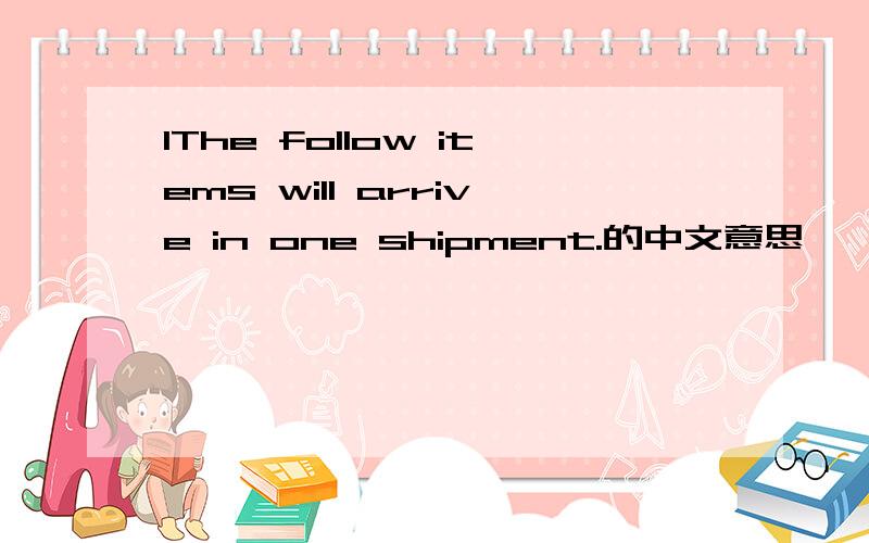 lThe follow items will arrive in one shipment.的中文意思