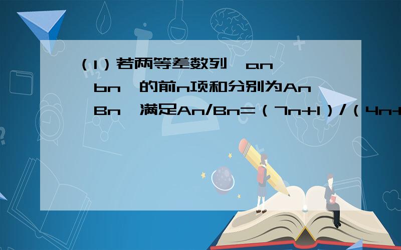 （1）若两等差数列{an},{bn}的前n项和分别为An,Bn,满足An/Bn=（7n+1）/（4n+27）,则a11/