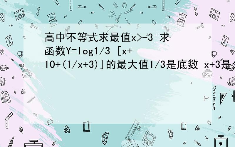 高中不等式求最值x>-3 求函数Y=log1/3 [x+10+(1/x+3)]的最大值1/3是底数 x+3是分母