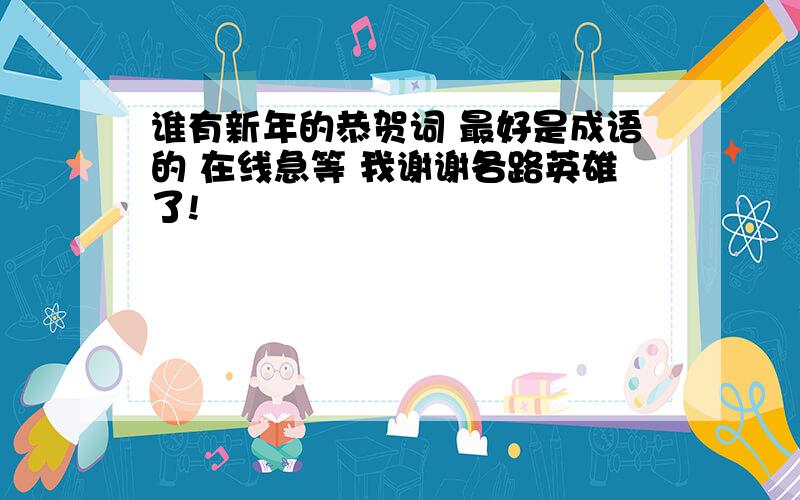 谁有新年的恭贺词 最好是成语的 在线急等 我谢谢各路英雄了!