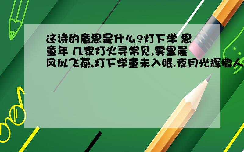 这诗的意思是什么?灯下学 思童年 几家灯火寻常见,雾里晨风似飞燕,灯下学童未入眠.夜月光辉撒人间.孩童疲惫累无言,光阴飞