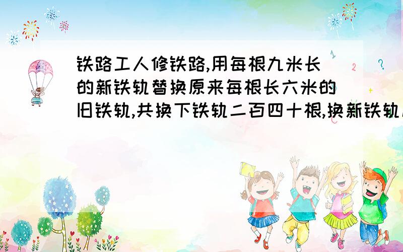 铁路工人修铁路,用每根九米长的新铁轨替换原来每根长六米的旧铁轨,共换下铁轨二百四十根,换新铁轨几根