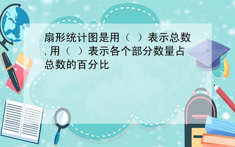 扇形统计图是用（ ）表示总数,用（ ）表示各个部分数量占总数的百分比