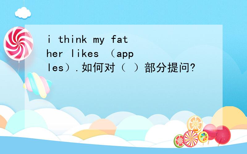 i think my father likes （apples）.如何对（ ）部分提问?