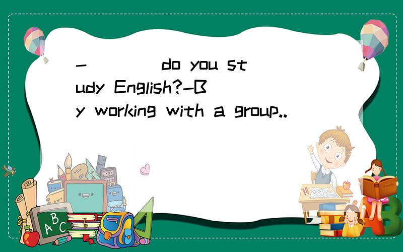 -____do you study English?-By working with a group..