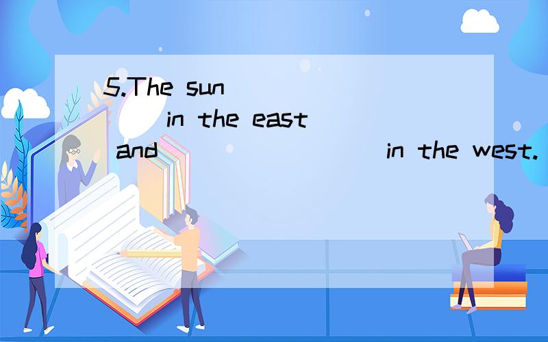 5.The sun ______ in the east and ________ in the west.