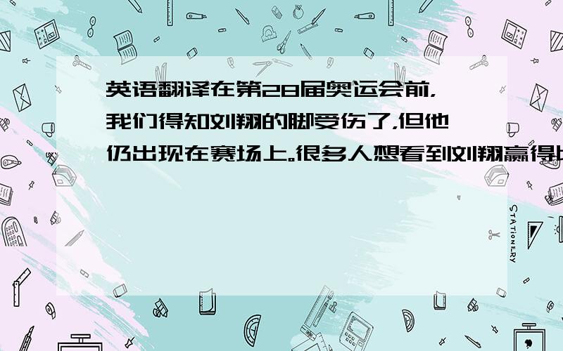 英语翻译在第28届奥运会前，我们得知刘翔的脚受伤了，但他仍出现在赛场上。很多人想看到刘翔赢得比赛，但是我们惊奇的发现刘翔