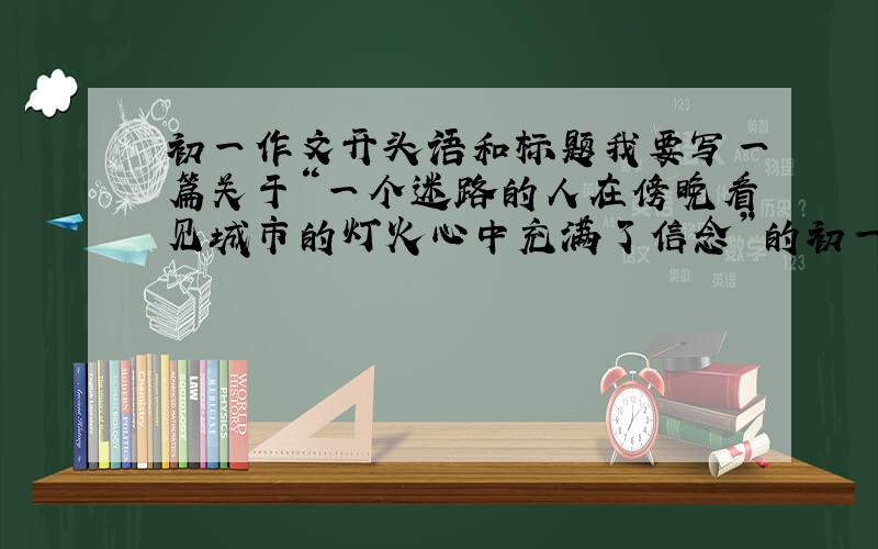 初一作文开头语和标题我要写一篇关于“一个迷路的人在傍晚看见城市的灯火心中充满了信念”的初一作文,请帮我拟一开头,20-5
