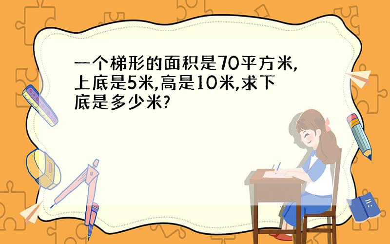 一个梯形的面积是70平方米,上底是5米,高是10米,求下底是多少米?