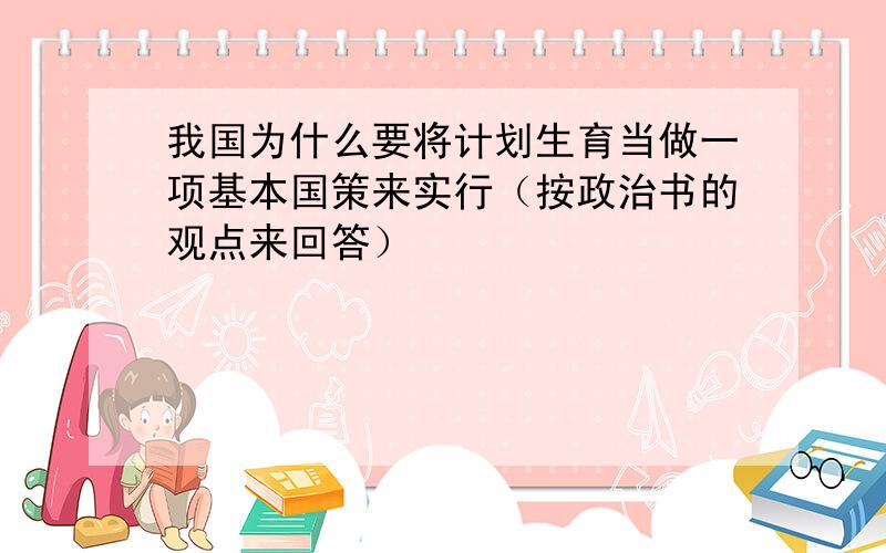 我国为什么要将计划生育当做一项基本国策来实行（按政治书的观点来回答）