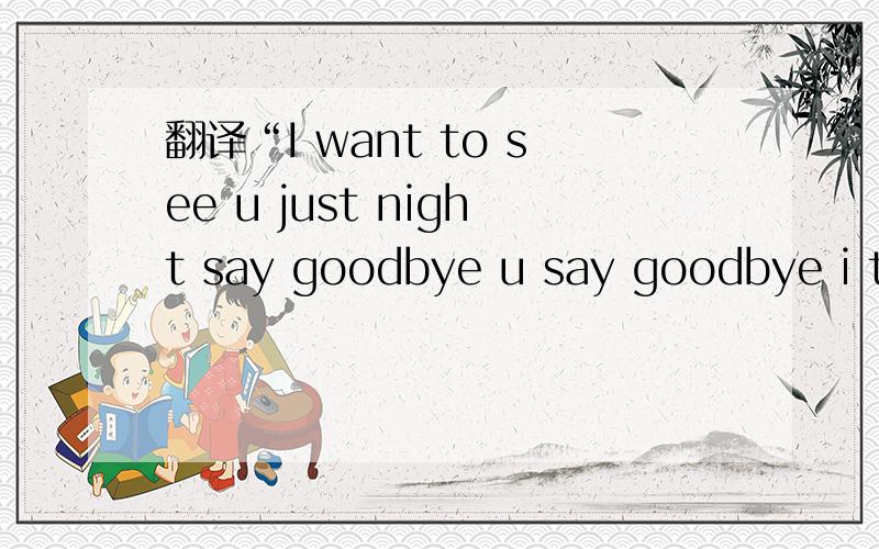 翻译“I want to see u just night say goodbye u say goodbye i th